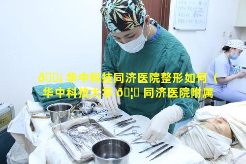 🐡 华中科技同济医院整形如何（华中科技大学 🦋 同济医院附属同济医院怎么样）